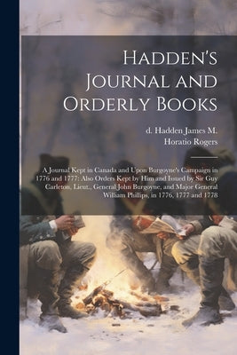 Hadden's Journal and Orderly Books: A Journal Kept in Canada and Upon Burgoyne's Campaign in 1776 and 1777: Also Orders Kept by him and Issued by Sir by Hadden, James M. D.