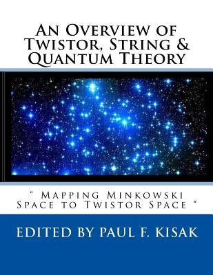 An Overview of Twistor, String & Quantum Theory: " Mapping Minkowski Space to Twistor Space " by Kisak, Paul F.