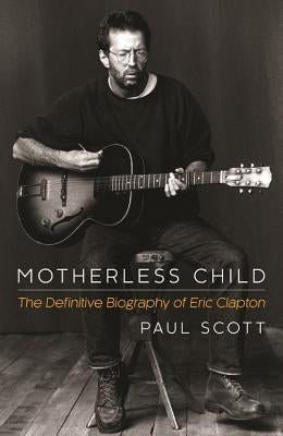 Motherless Child: The Definitive Biography of Eric Clapton by Scott, Paul