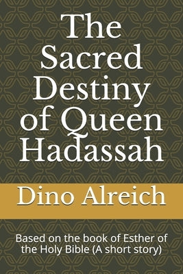 The Sacred Destiny Of Queen Hadassah: Based on the Book of Esther of the Holy Bible (A Short Story) by Alreich, Dino