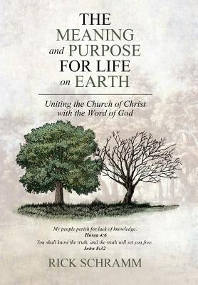 The Meaning and Purpose for Life on Earth: Uniting the Church of Christ with the Word of God by Schramm, Rick
