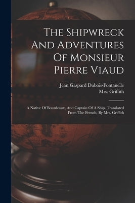 The Shipwreck And Adventures Of Monsieur Pierre Viaud: A Native Of Bourdeaux, And Captain Of A Ship. Translated From The French, By Mrs. Griffith by DuBois-Fontanelle, Jean Gaspard