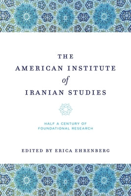 The American Institute of Iranian Studies: Half a Century of Foundational Research by Ehrenberg, Erica