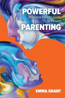 The Powerful Proactive Parent's Guide to Present Parenting by Grant, Emma