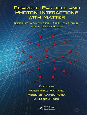 Charged Particle and Photon Interactions with Matter: Recent Advances, Applications, and Interfaces by Hatano, Yoshihiko