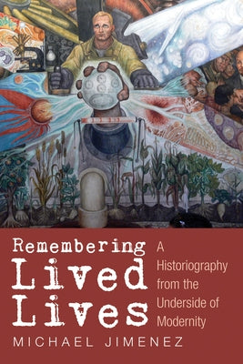 Remembering Lived Lives: A Historiography from the Underside of Modernity by Jimenez, Michael