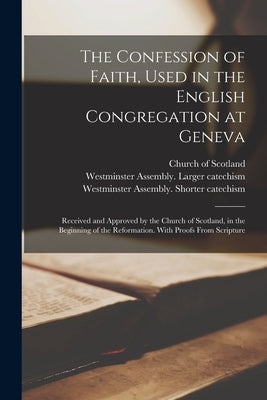 The Confession of Faith, Used in the English Congregation at Geneva: Received and Approved by the Church of Scotland, in the Beginning of the Reformat by Church of Scotland