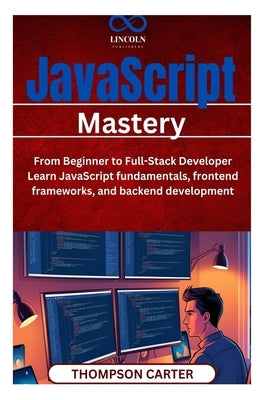 JavaScript Mastery: From Beginner to Full-Stack Developer Learn JavaScript fundamentals, frontend frameworks, and backend development by Carter, Thompson