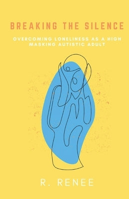 Breaking the Silence: Overcoming Loneliness as a High Masking Autistic Adult by Renee, R.