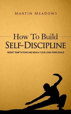 How to Build Self-Discipline: Resist Temptations and Reach Your Long-Term Goals by Meadows, Martin