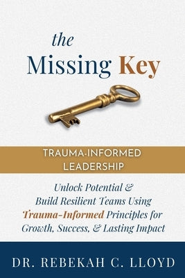 The Missing Key: Trauma-Informed Leadership by Lloyd, Rebekah C.