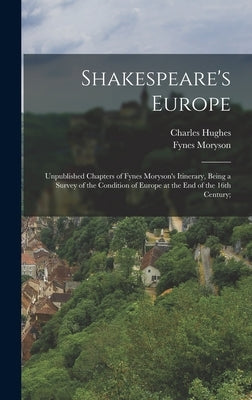Shakespeare's Europe; Unpublished Chapters of Fynes Moryson's Itinerary, Being a Survey of the Condition of Europe at the end of the 16th Century; by Hughes, Charles