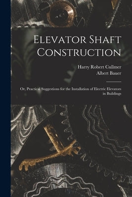 Elevator Shaft Construction; or, Practical Suggestions for the Installation of Electric Elevators in Buildings by Cullmer, Harry Robert