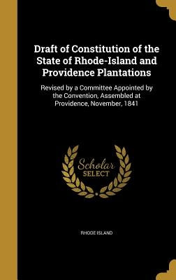 Draft of Constitution of the State of Rhode-Island and Providence Plantations: Revised by a Committee Appointed by the Convention, Assembled at Provid by Rhode Island