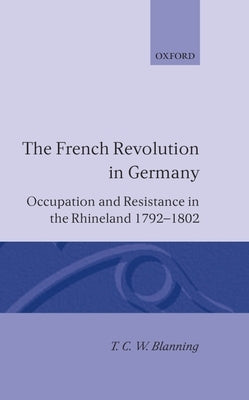The French Revolution in Germany: Occupation and Resistance in the Rhineland 1792-1802 by Blanning, T. C. W.