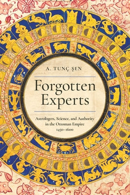 Forgotten Experts: Astrologers, Science, and Authority in the Ottoman Empire, 1450-1600 by Şen, A. Tunç