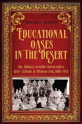 Educational Oases in the Desert: The Alliance Israelite Universelle's Girls' Schools in Ottoman Iraq, 1895-1915 by Sciarcon, Jonathan