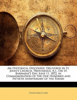 An Historical Discourse: Delivered in St. John's Church, Providence, R.I., on St. Barnabas's Day, June 11, 1872, in Commemoration of the One Hu by Clark, Thomas March