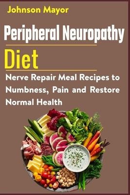 Peripheral Neuropathy Diet: Nerve Repair Meal Recipes to Numbness, Pain and Restore Normal Health by Mayor, Johnson