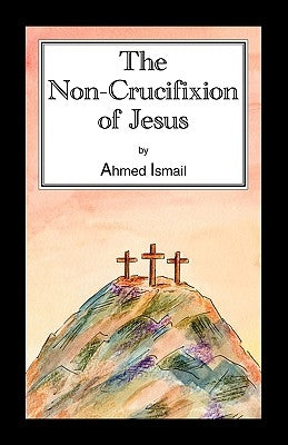 The Non-Crucifixion of Jesus by Ismail, Ahmed