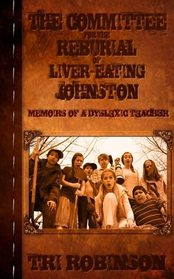 The Committee for the Reburial of Liver-eating Johnston: Memoirs of a Dyslexic Teacher by Robinson, Tri