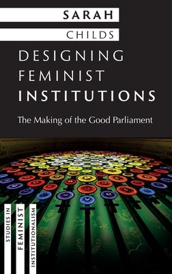 Designing Feminist Institutions: The Making of the Good Parliament by Childs, Sarah