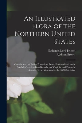 An Illustrated Flora of the Northern United States: Canada and the British Possessions From Newfoundland to the Parallel of the Southern Boundary of V by Brown, Addison
