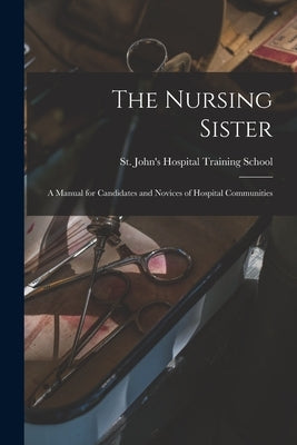 The Nursing Sister: a Manual for Candidates and Novices of Hospital Communities by St John's Hospital Training School