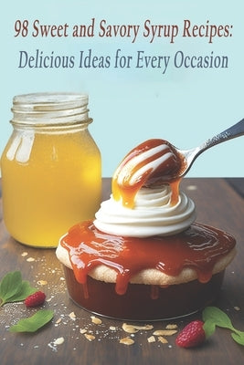 98 Sweet and Savory Syrup Recipes: Delicious Ideas for Every Occasion by Savor, Sweean