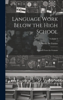 Language Work Below the High School: Adapted From the German; Volume 2 by de Garmo, Charles