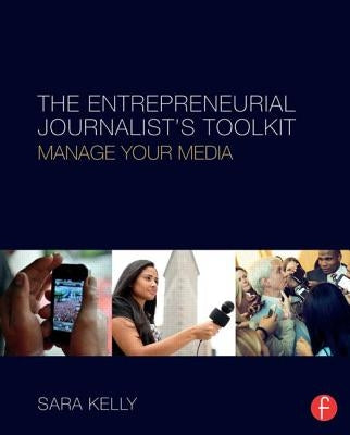 The Entrepreneurial Journalist's Toolkit: Manage Your Media by Kelly, Sara