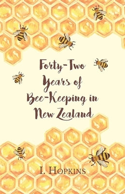 Forty-Two Years of Bee-Keeping in New Zealand 1874-1916 - Some Reminiscences by Hopkins, I.