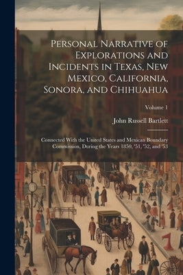 Personal Narrative of Explorations and Incidents in Texas, New Mexico, California, Sonora, and Chihuahua: Connected With the United States and Mexican by Bartlett, John Russell