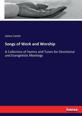 Songs of Work and Worship: A Collection of Hymns and Tunes for Devotional and Evangelistic Meetings by Carter, James