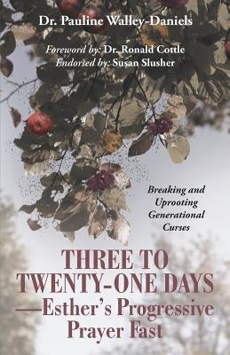 Three to Twenty-One Days-Esther's Progressive Prayer Fast: Breaking and Uprooting Generational Curses by Walley-Daniels, Pauline