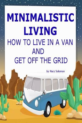 Minimalistic Living: How To Live In A Van And Get Off The Grid by Solomon, Mary