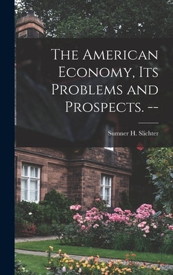 The American Economy, Its Problems and Prospects. -- by Slichter, Sumner H. (Sumner Huber) 1.