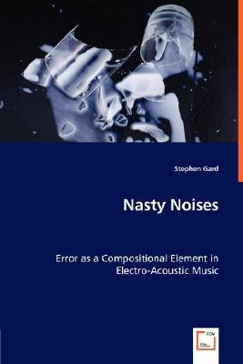 Nasty Noises - Error as a Compositional Element in Electro-Acoustic Music by Gard, Stephen