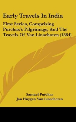 Early Travels In India: First Series, Comprising Purchas's Pilgrimage, And The Travels Of Van Linschoten (1864) by Purchas, Samuel