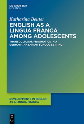 English as a Lingua Franca Among Adolescents: Transcultural Pragmatics in a German-Tanzanian School Setting by Beuter, Katharina