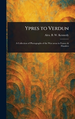 Ypres to Verdun by Kennedy, Alex B. W. (Alexander Blackie