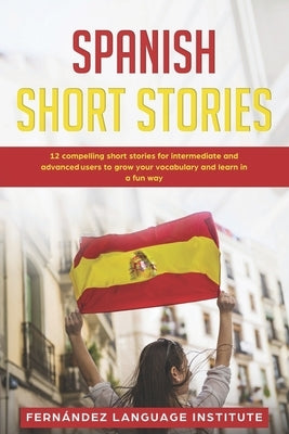 Spanish Short Stories: 12 Compelling Short Stories for Intermediate and Advanced Users to Grow your Vocabulary and Learn in a Fun Way by Language Institute, Fern疣dez