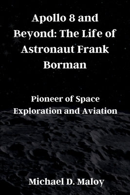 Apollo 8 and Beyond: The Life of Astronaut Frank Borman: Pioneer of Space Exploration and Aviation by Maloy, Michael D.