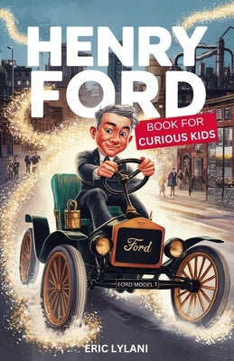 Henry Ford Book for Curious Kids: Exploring the Ingenious Mind Behind the Automobile Revolution by Lylani, Eric