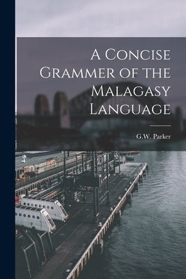 A Concise Grammer of the Malagasy Language by Parker, G. W.