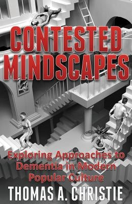 Contested Mindscapes: Exploring Approaches to Dementia in Modern Popular Culture by Christie, Thomas A.