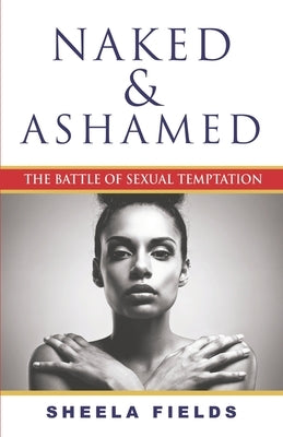 Naked and Ashamed: The Battle of Sexual Temptation by Fields, Sheela