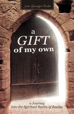 A Gift of My Own: A Journey Into the Spiritual Realm of Reality by Basile, Josie Giuseppa