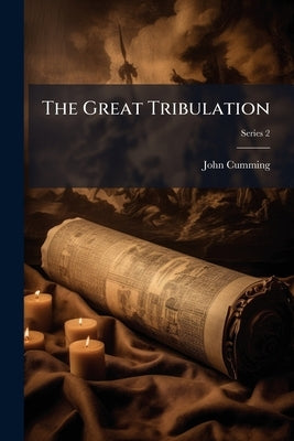 The Great Tribulation: Or, Things Coming on the Earth Volume; Series 2 by Cumming, John