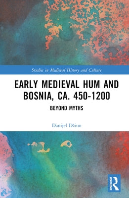 Early Medieval Hum and Bosnia, Ca. 450-1200: Beyond Myths by Dzino, Danijel